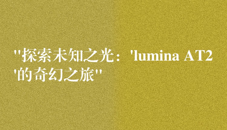 “探索未知之光：’lumina AT2’的奇幻之旅”