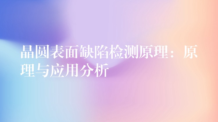 晶圓表面缺陷檢測原理：原理與應(yīng)用分析