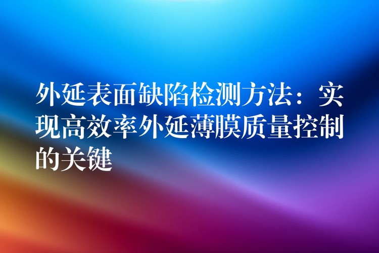 外延表面缺陷檢測方法：實現高效率外延薄膜質量控制的關鍵