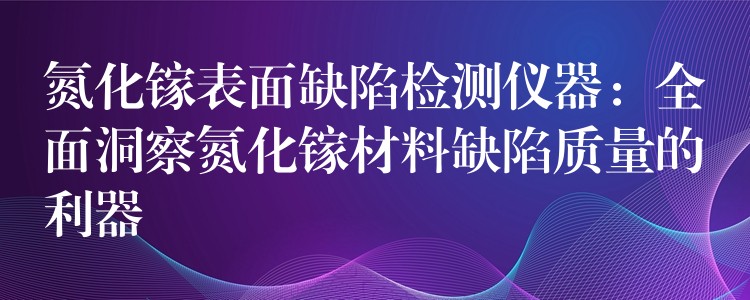 氮化鎵表面缺陷檢測儀器：全面洞察氮化鎵材料缺陷質量的利器