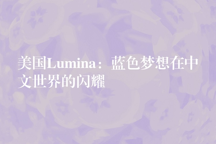 美國Lumina：藍(lán)色夢想在中文世界的閃耀