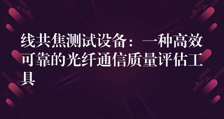 線共焦測試設(shè)備：一種高效可靠的光纖通信質(zhì)量評(píng)估工具