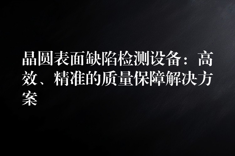 晶圓表面缺陷檢測設備：高效、精準的質量保障解決方案