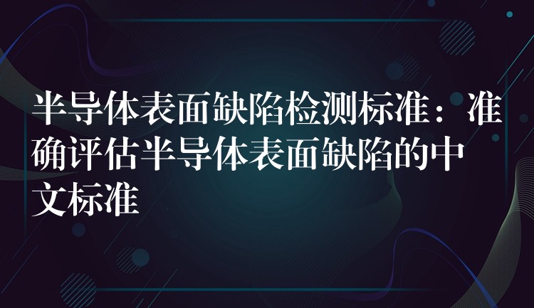 半導體表面缺陷檢測標準：準確評估半導體表面缺陷的中文標準