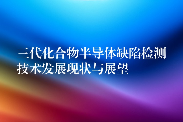 三代化合物半導體缺陷檢測技術發展現狀與展望