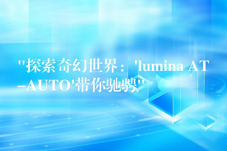 “探索奇幻世界：’lumina AT-AUTO’帶你馳騁”