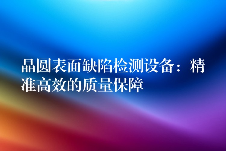 晶圓表面缺陷檢測設備：精準高效的質量保障