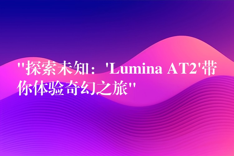 “探索未知：’Lumina AT2’帶你體驗奇幻之旅”