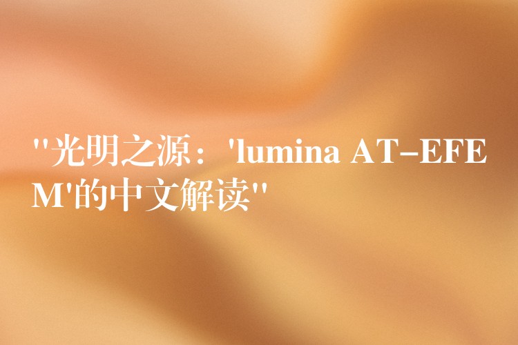 “光明之源：’lumina AT-EFEM’的中文解讀”