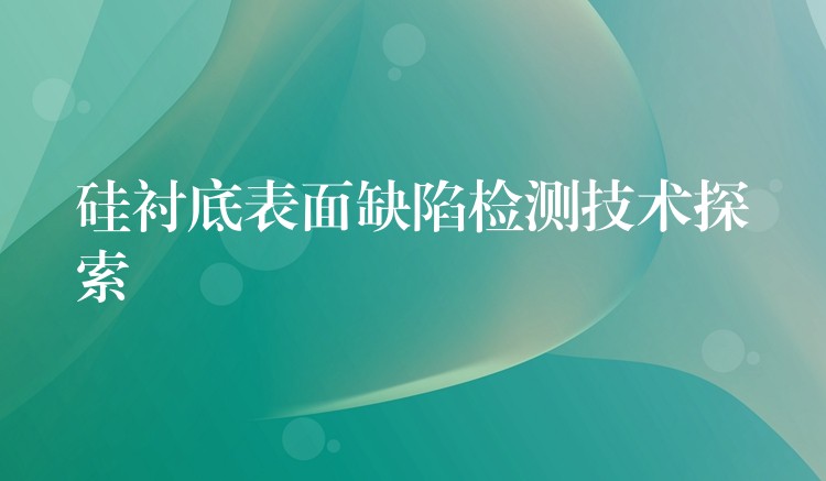 硅襯底表面缺陷檢測技術探索