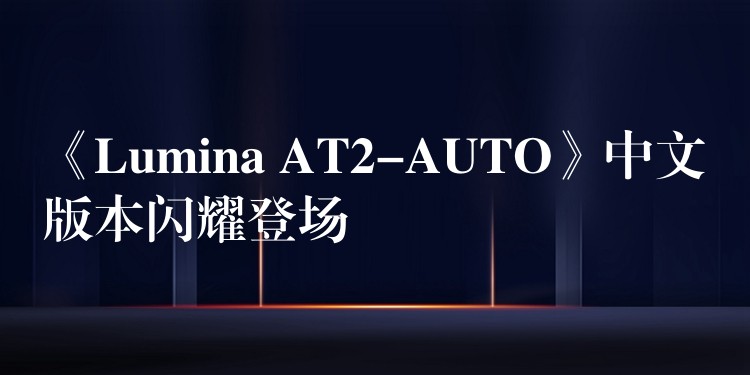 《Lumina AT2-AUTO》中文版本閃耀登場