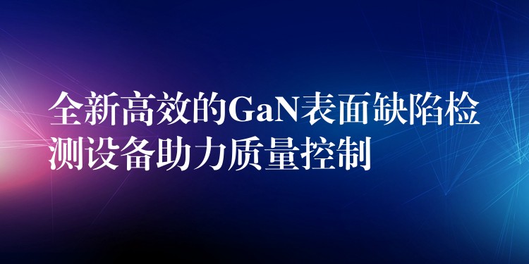 全新高效的GaN表面缺陷檢測設備助力質量控制