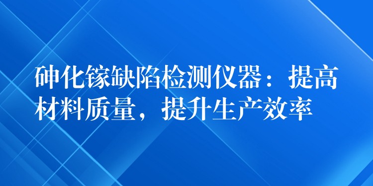 砷化鎵缺陷檢測儀器：提高材料質量，提升生產效率