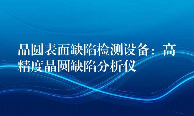 晶圓表面缺陷檢測設備：高精度晶圓缺陷分析儀