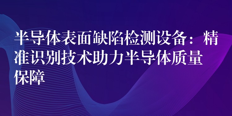 半導體表面缺陷檢測設備：精準識別技術助力半導體質量保障