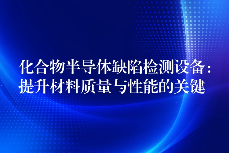 化合物半導體缺陷檢測設備：提升材料質量與性能的關鍵