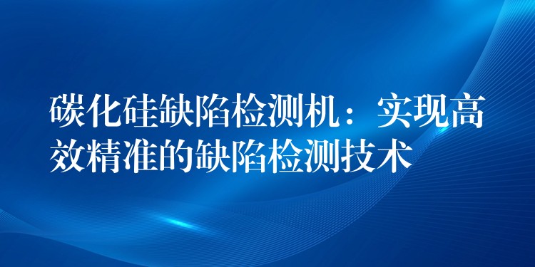 碳化硅缺陷檢測機(jī)：實(shí)現(xiàn)高效精準(zhǔn)的缺陷檢測技術(shù)