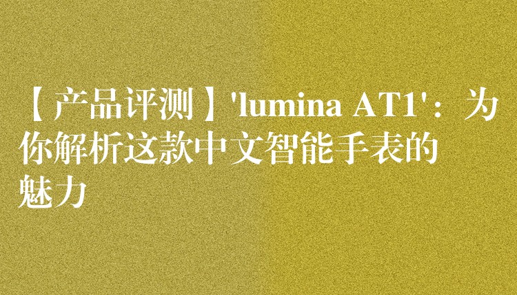 【產(chǎn)品評(píng)測】’lumina AT1’：為你解析這款中文智能手表的魅力