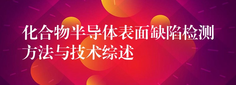 化合物半導體表面缺陷檢測方法與技術綜述