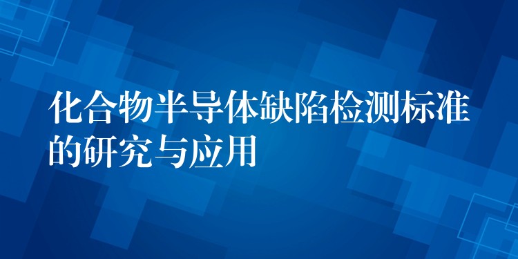 化合物半導(dǎo)體缺陷檢測標(biāo)準(zhǔn)的研究與應(yīng)用