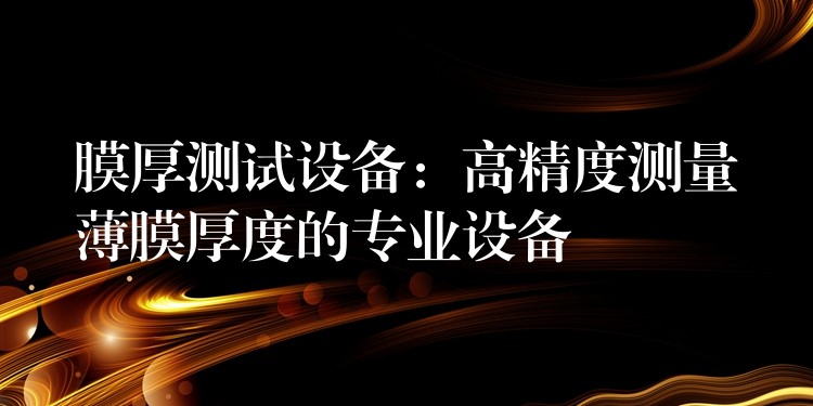 膜厚測試設(shè)備：高精度測量薄膜厚度的專業(yè)設(shè)備