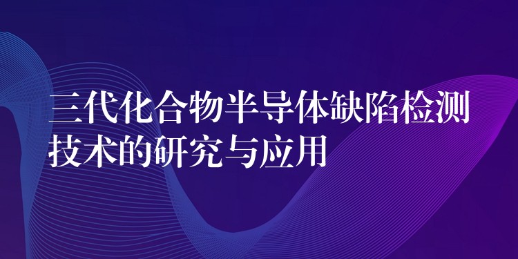 三代化合物半導(dǎo)體缺陷檢測(cè)技術(shù)的研究與應(yīng)用