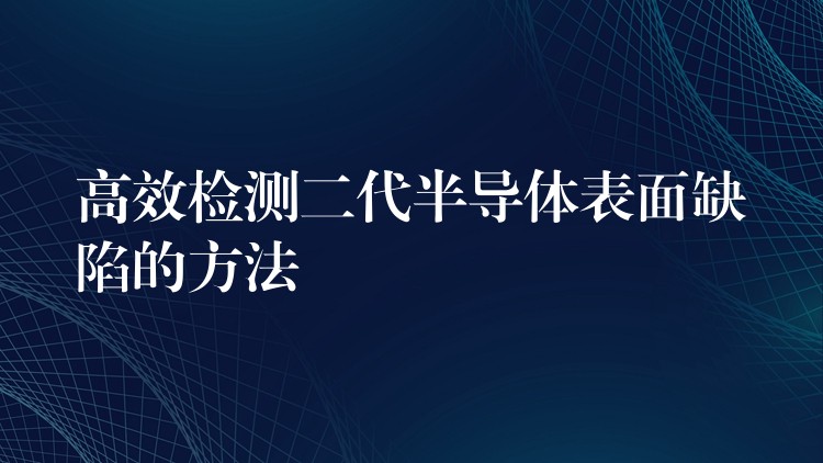 高效檢測二代半導體表面缺陷的方法