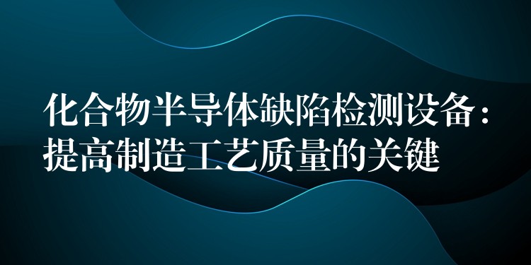 化合物半導體缺陷檢測設備：提高制造工藝質量的關鍵