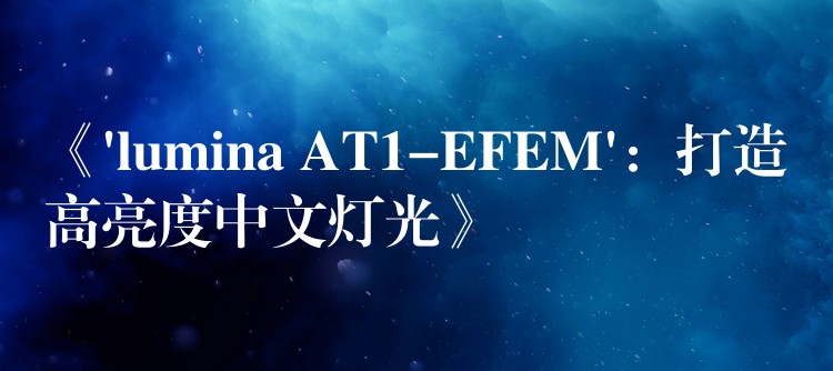 《’lumina AT1-EFEM’：打造高亮度中文燈光》