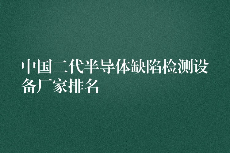 中國(guó)二代半導(dǎo)體缺陷檢測(cè)設(shè)備廠家排名