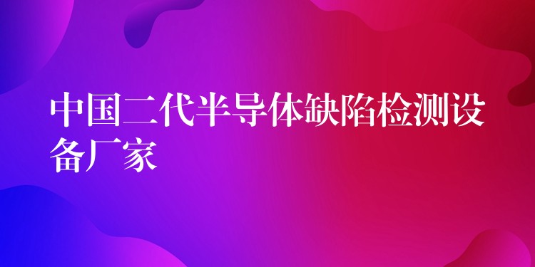 中國二代半導體缺陷檢測設備廠家