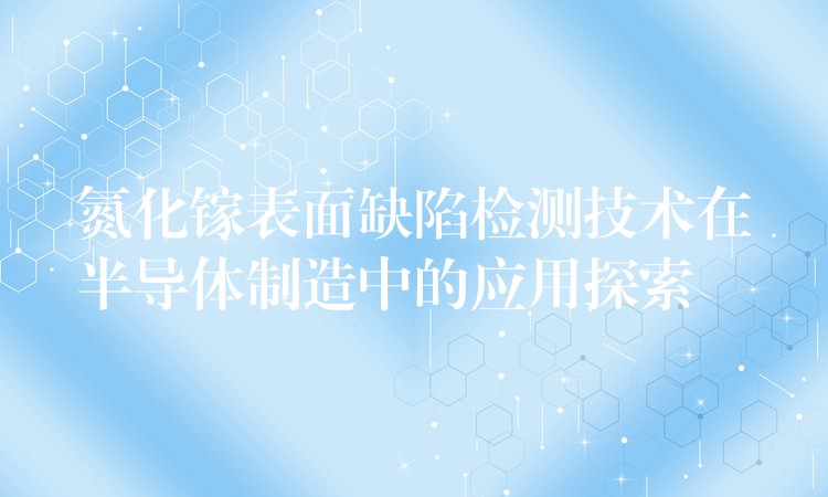 氮化鎵表面缺陷檢測技術在半導體制造中的應用探索