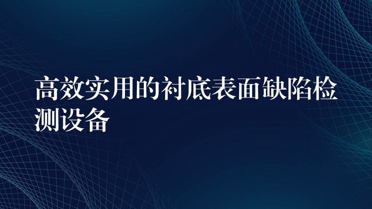 高效實用的襯底表面缺陷檢測設備