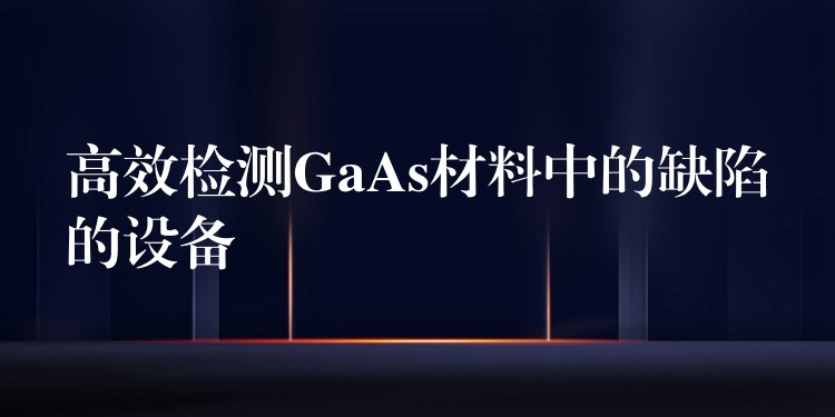 高效檢測GaAs材料中的缺陷的設備