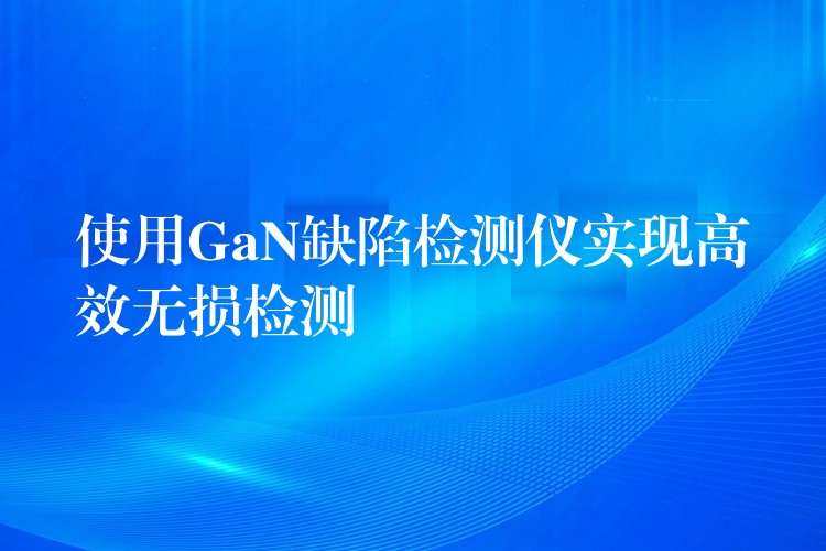 使用GaN缺陷檢測儀實現高效無損檢測