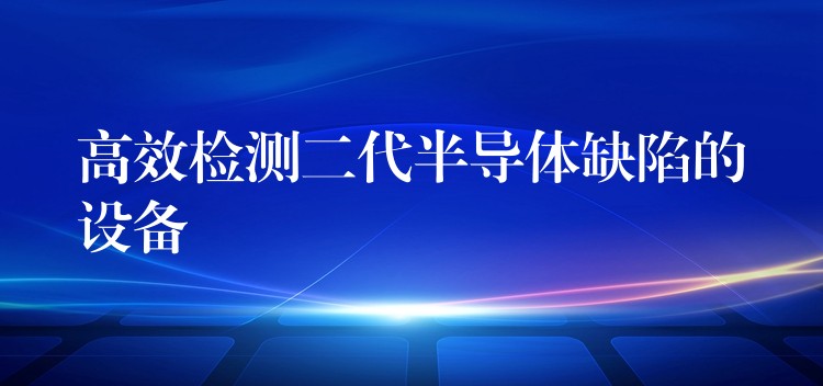 高效檢測二代半導(dǎo)體缺陷的設(shè)備