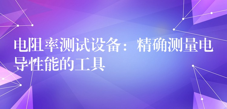 電阻率測試設備：精確測量電導性能的工具