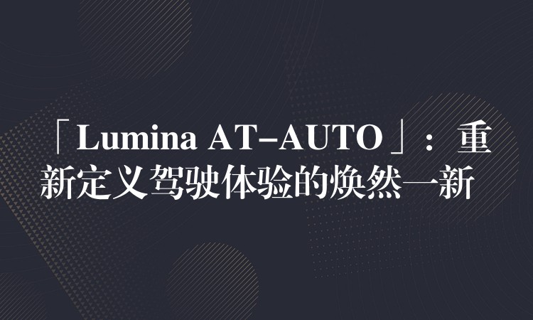 「Lumina AT-AUTO」：重新定義駕駛體驗的煥然一新