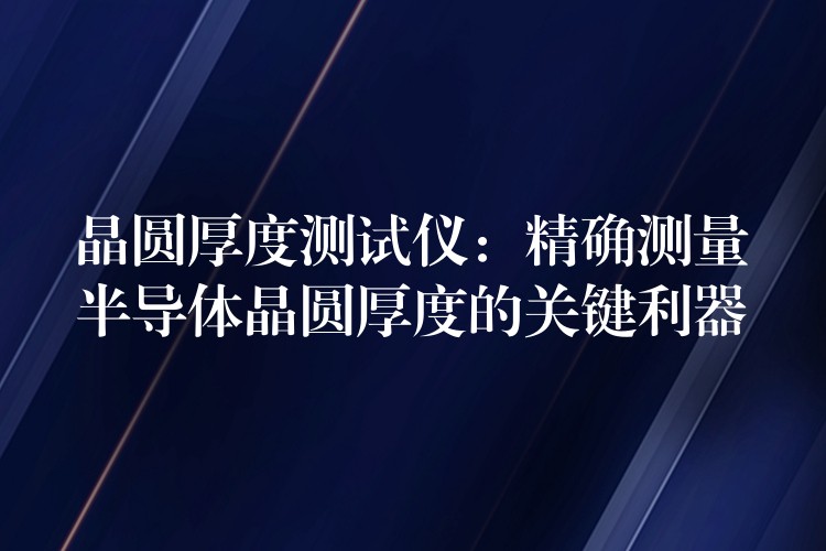 晶圓厚度測試儀：精確測量半導體晶圓厚度的關鍵利器