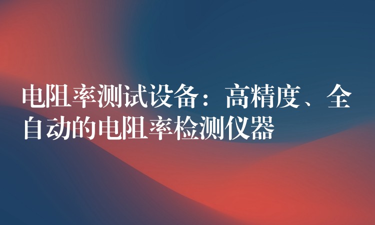 電阻率測試設備：高精度、全自動的電阻率檢測儀器