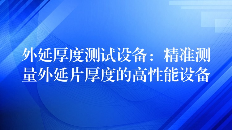 外延厚度測試設備：精準測量外延片厚度的高性能設備