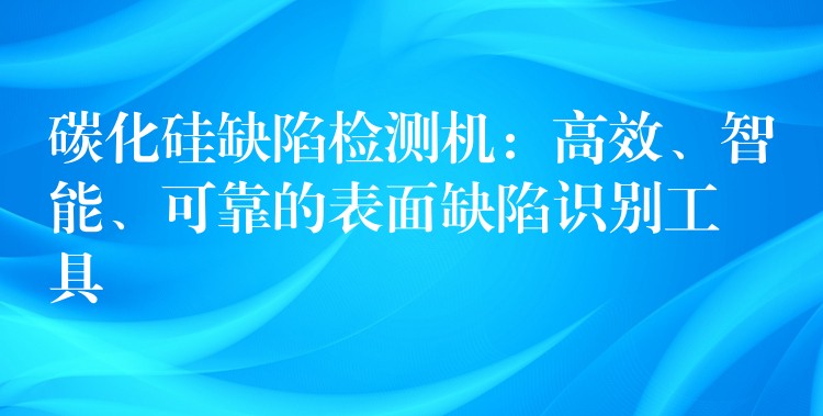 碳化硅缺陷檢測機：高效、智能、可靠的表面缺陷識別工具