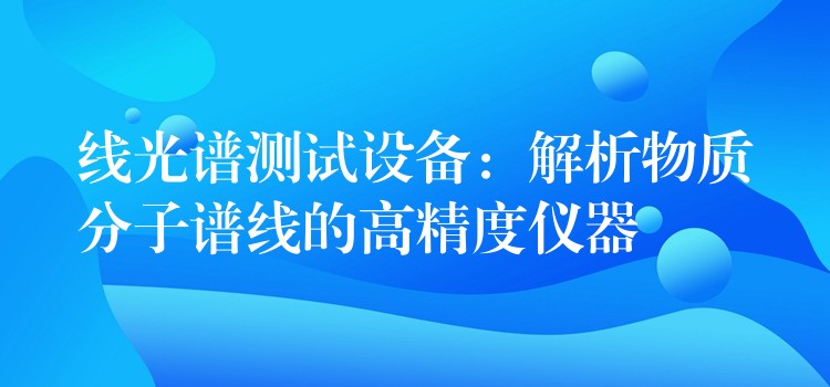 線光譜測試設(shè)備：解析物質(zhì)分子譜線的高精度儀器