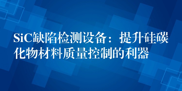 SiC缺陷檢測設備：提升硅碳化物材料質量控制的利器