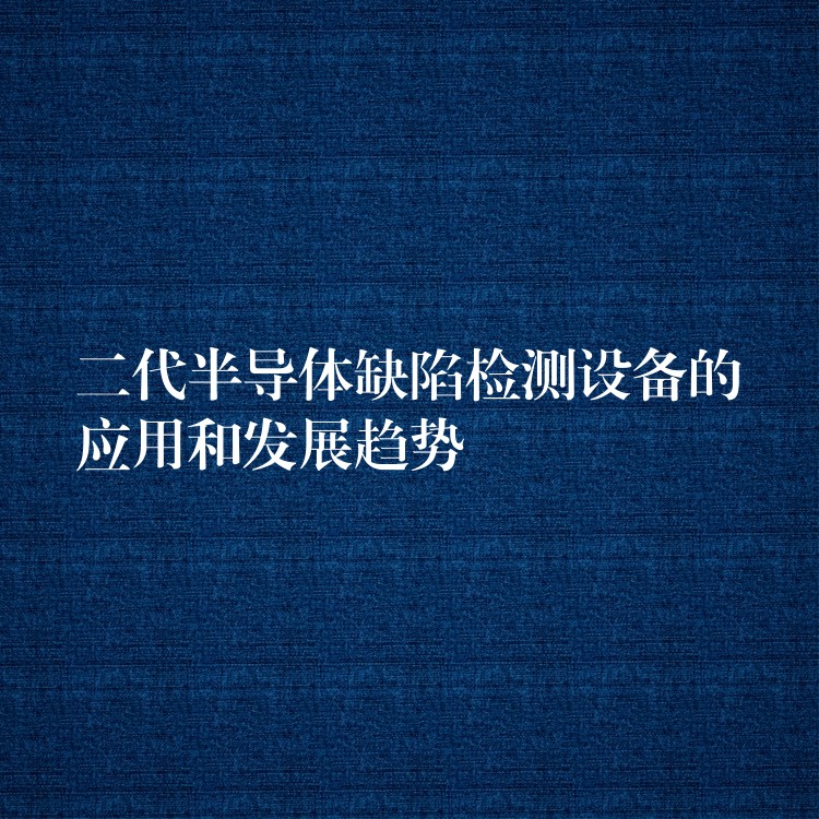 二代半導體缺陷檢測設備的應用和發展趨勢