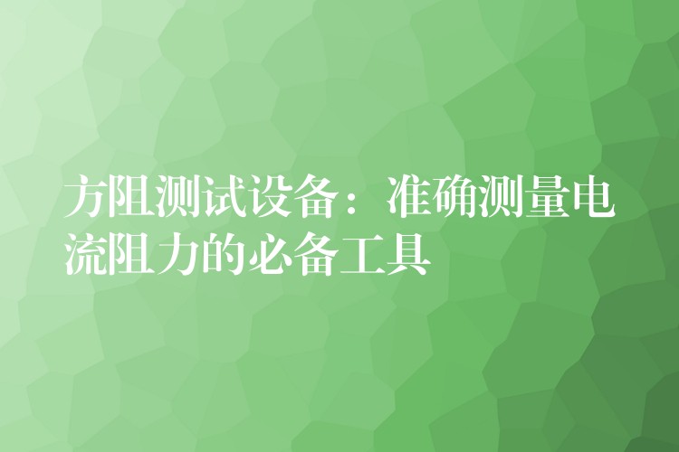 方阻測試設(shè)備：準(zhǔn)確測量電流阻力的必備工具