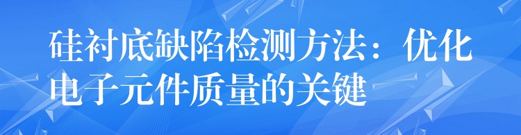 硅襯底缺陷檢測方法：優化電子元件質量的關鍵