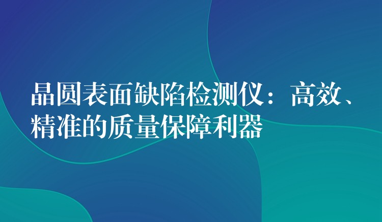 晶圓表面缺陷檢測儀：高效、精準的質(zhì)量保障利器