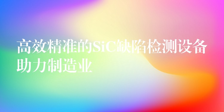 高效精準的SiC缺陷檢測設備助力制造業(yè)