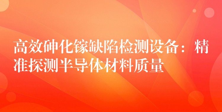 高效砷化鎵缺陷檢測設備：精準探測半導體材料質量